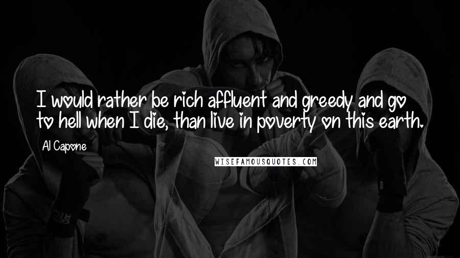 Al Capone Quotes: I would rather be rich affluent and greedy and go to hell when I die, than live in poverty on this earth.