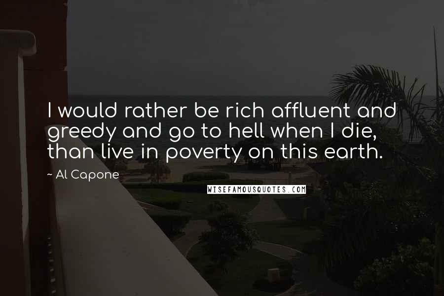 Al Capone Quotes: I would rather be rich affluent and greedy and go to hell when I die, than live in poverty on this earth.