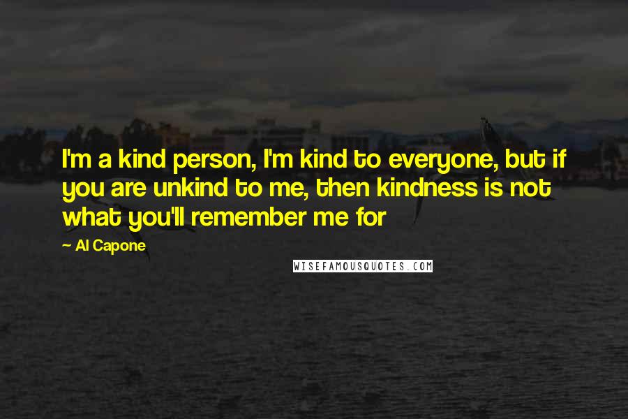 Al Capone Quotes: I'm a kind person, I'm kind to everyone, but if you are unkind to me, then kindness is not what you'll remember me for