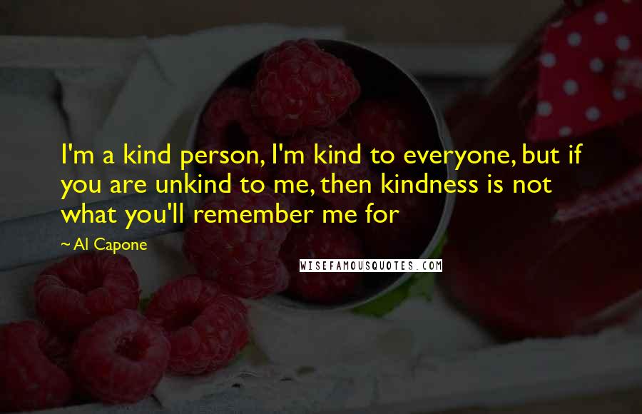 Al Capone Quotes: I'm a kind person, I'm kind to everyone, but if you are unkind to me, then kindness is not what you'll remember me for