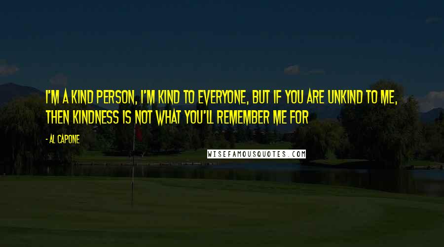 Al Capone Quotes: I'm a kind person, I'm kind to everyone, but if you are unkind to me, then kindness is not what you'll remember me for