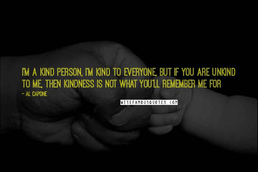 Al Capone Quotes: I'm a kind person, I'm kind to everyone, but if you are unkind to me, then kindness is not what you'll remember me for