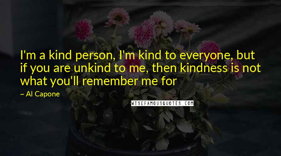Al Capone Quotes: I'm a kind person, I'm kind to everyone, but if you are unkind to me, then kindness is not what you'll remember me for