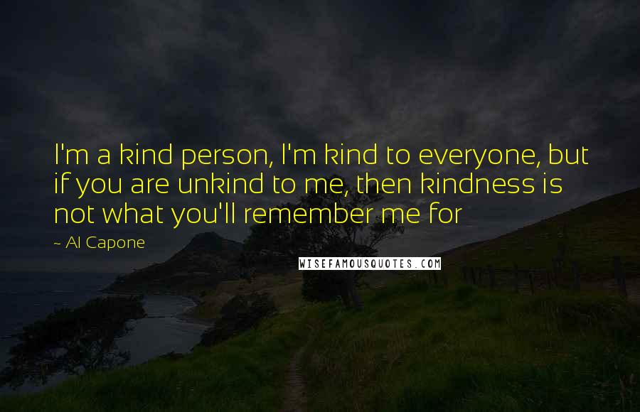 Al Capone Quotes: I'm a kind person, I'm kind to everyone, but if you are unkind to me, then kindness is not what you'll remember me for