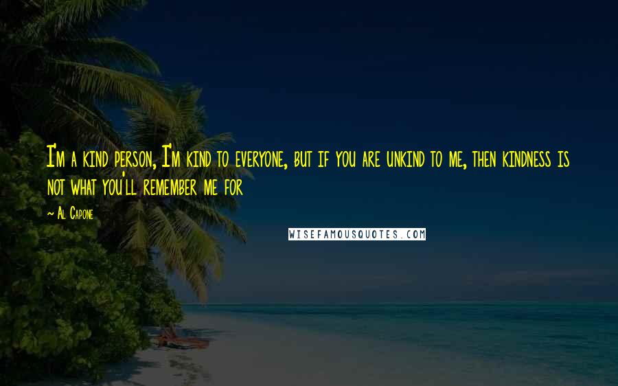 Al Capone Quotes: I'm a kind person, I'm kind to everyone, but if you are unkind to me, then kindness is not what you'll remember me for