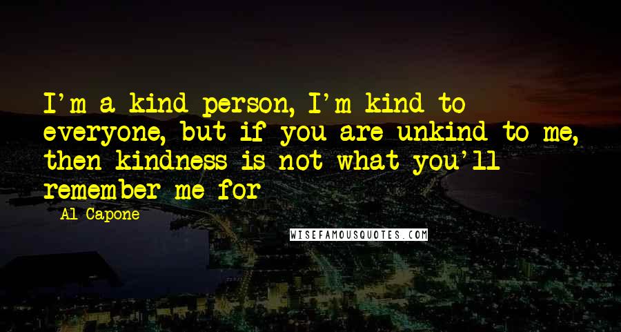 Al Capone Quotes: I'm a kind person, I'm kind to everyone, but if you are unkind to me, then kindness is not what you'll remember me for