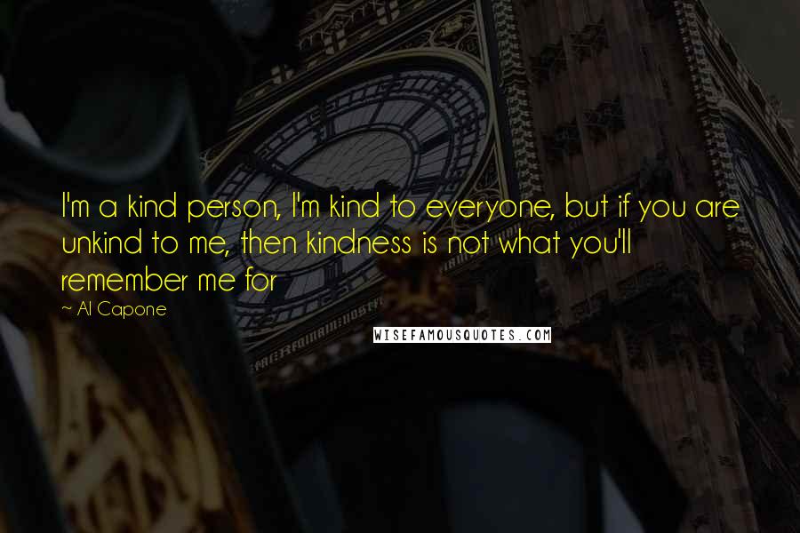 Al Capone Quotes: I'm a kind person, I'm kind to everyone, but if you are unkind to me, then kindness is not what you'll remember me for