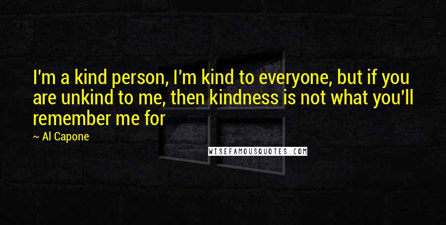 Al Capone Quotes: I'm a kind person, I'm kind to everyone, but if you are unkind to me, then kindness is not what you'll remember me for