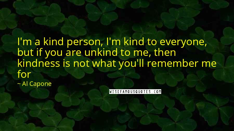 Al Capone Quotes: I'm a kind person, I'm kind to everyone, but if you are unkind to me, then kindness is not what you'll remember me for