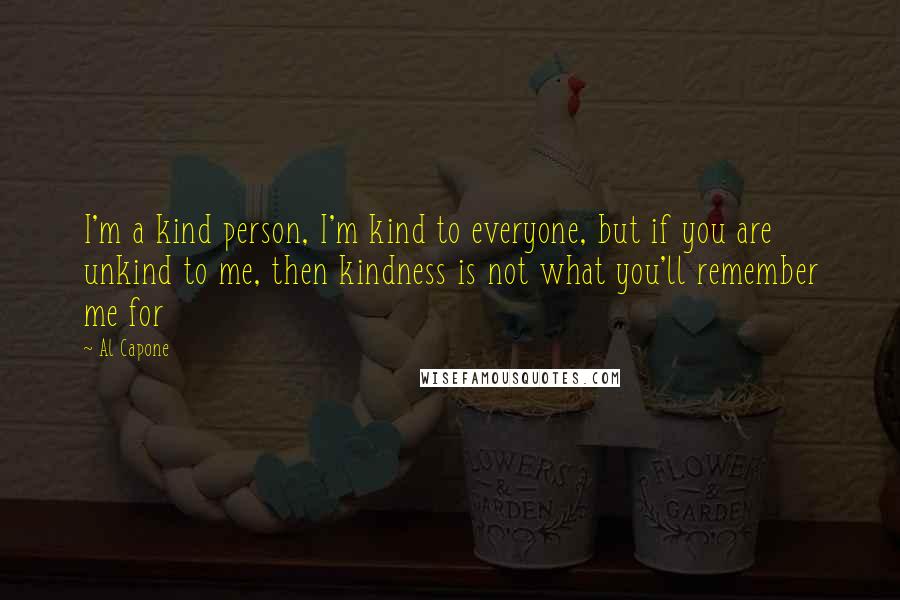 Al Capone Quotes: I'm a kind person, I'm kind to everyone, but if you are unkind to me, then kindness is not what you'll remember me for