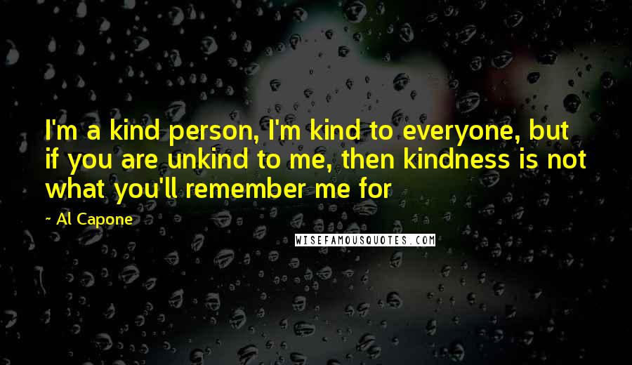 Al Capone Quotes: I'm a kind person, I'm kind to everyone, but if you are unkind to me, then kindness is not what you'll remember me for