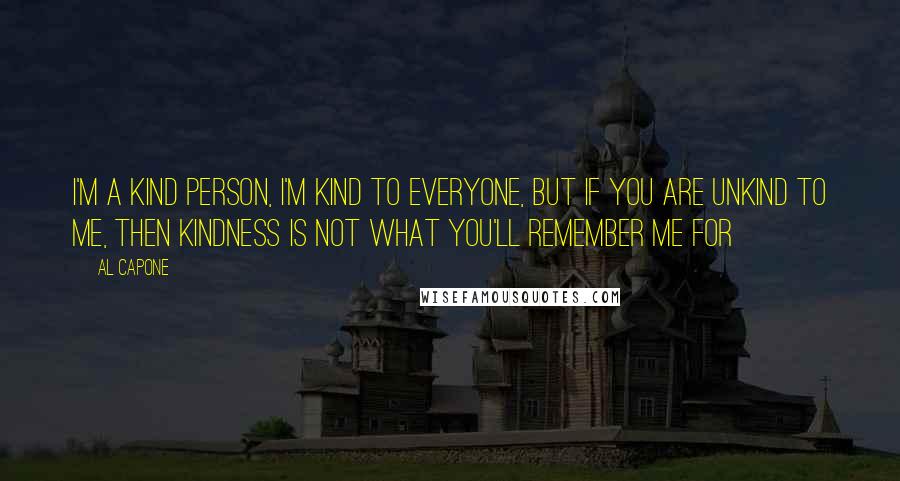 Al Capone Quotes: I'm a kind person, I'm kind to everyone, but if you are unkind to me, then kindness is not what you'll remember me for