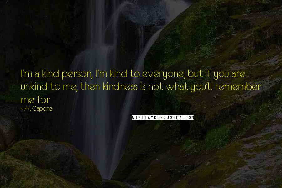 Al Capone Quotes: I'm a kind person, I'm kind to everyone, but if you are unkind to me, then kindness is not what you'll remember me for