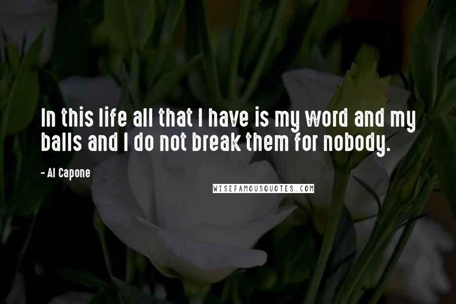 Al Capone Quotes: In this life all that I have is my word and my balls and I do not break them for nobody.