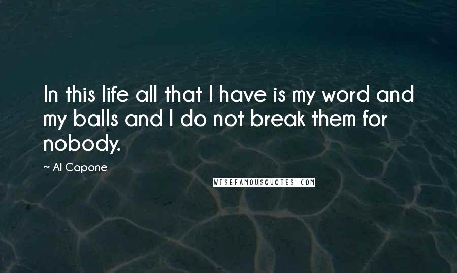 Al Capone Quotes: In this life all that I have is my word and my balls and I do not break them for nobody.