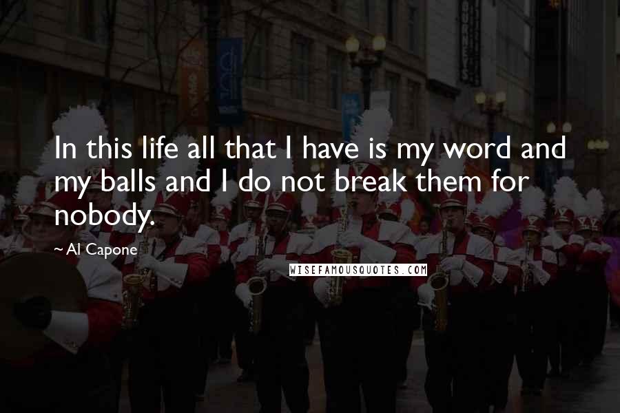 Al Capone Quotes: In this life all that I have is my word and my balls and I do not break them for nobody.