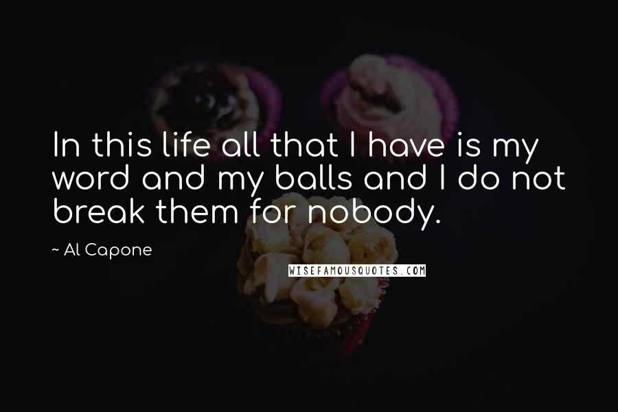 Al Capone Quotes: In this life all that I have is my word and my balls and I do not break them for nobody.