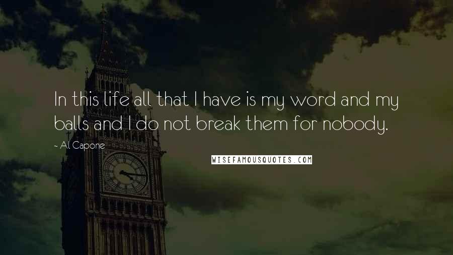 Al Capone Quotes: In this life all that I have is my word and my balls and I do not break them for nobody.