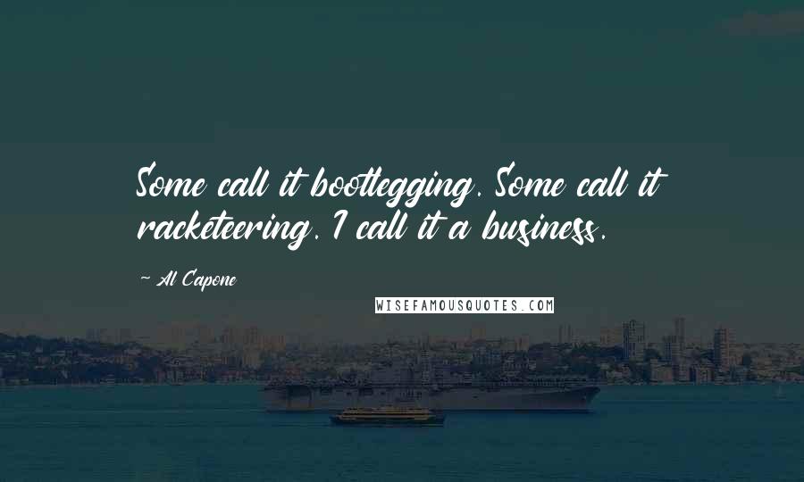 Al Capone Quotes: Some call it bootlegging. Some call it racketeering. I call it a business.