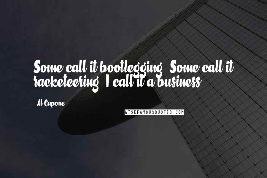 Al Capone Quotes: Some call it bootlegging. Some call it racketeering. I call it a business.