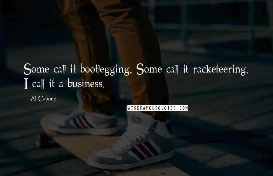 Al Capone Quotes: Some call it bootlegging. Some call it racketeering. I call it a business.