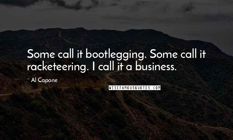 Al Capone Quotes: Some call it bootlegging. Some call it racketeering. I call it a business.