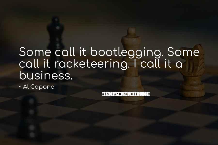 Al Capone Quotes: Some call it bootlegging. Some call it racketeering. I call it a business.