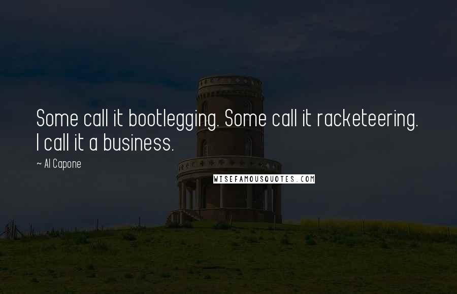 Al Capone Quotes: Some call it bootlegging. Some call it racketeering. I call it a business.