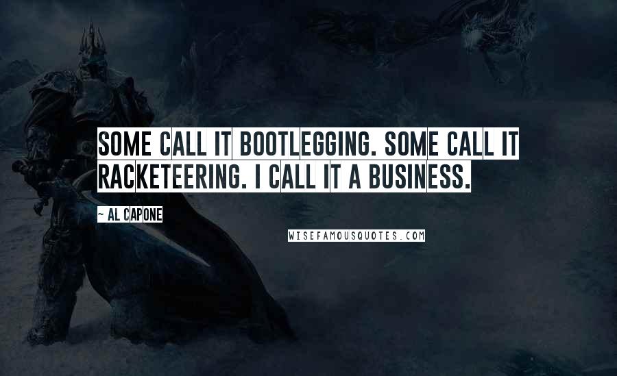 Al Capone Quotes: Some call it bootlegging. Some call it racketeering. I call it a business.