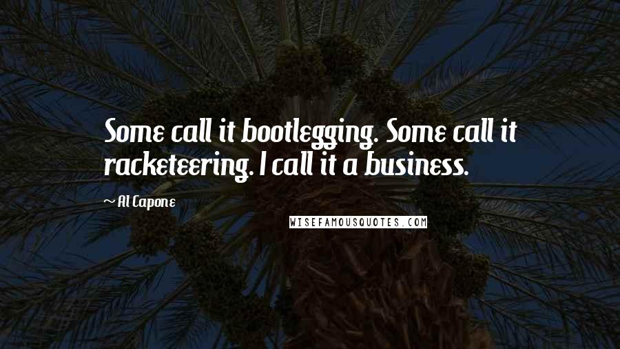 Al Capone Quotes: Some call it bootlegging. Some call it racketeering. I call it a business.