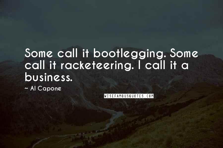 Al Capone Quotes: Some call it bootlegging. Some call it racketeering. I call it a business.