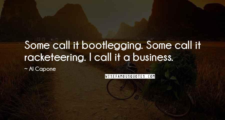 Al Capone Quotes: Some call it bootlegging. Some call it racketeering. I call it a business.