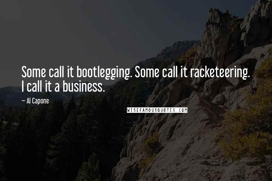 Al Capone Quotes: Some call it bootlegging. Some call it racketeering. I call it a business.