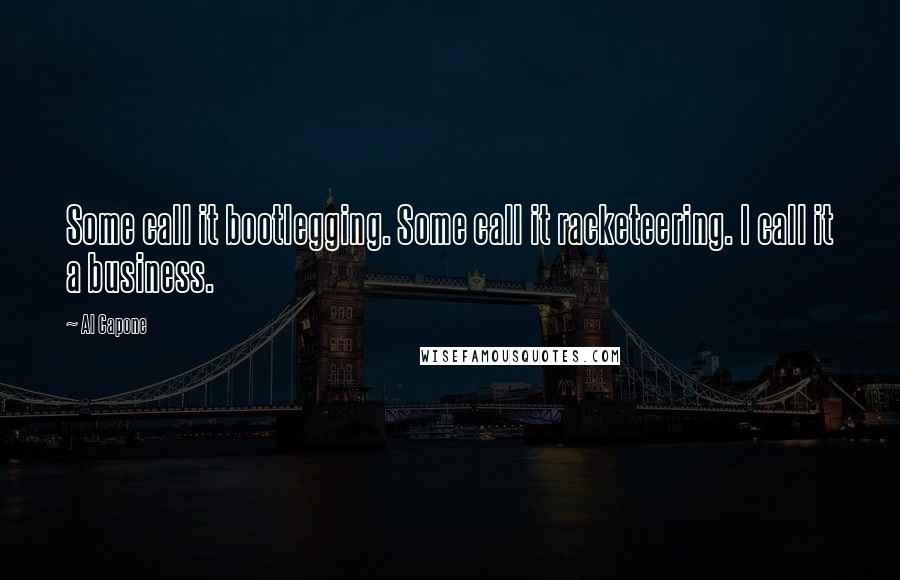 Al Capone Quotes: Some call it bootlegging. Some call it racketeering. I call it a business.