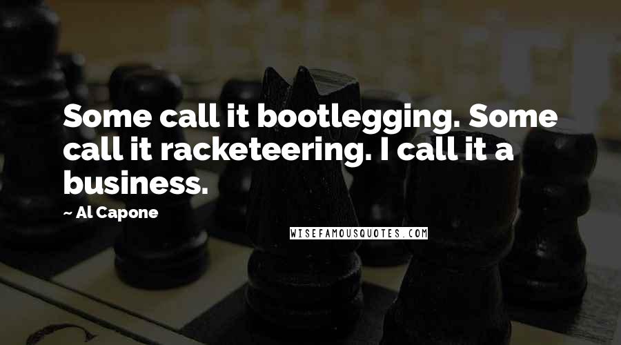 Al Capone Quotes: Some call it bootlegging. Some call it racketeering. I call it a business.