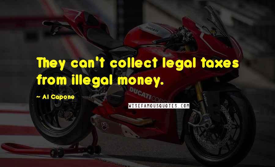 Al Capone Quotes: They can't collect legal taxes from illegal money.