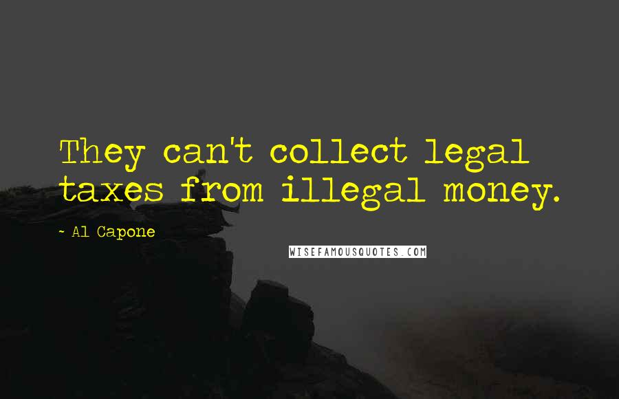 Al Capone Quotes: They can't collect legal taxes from illegal money.