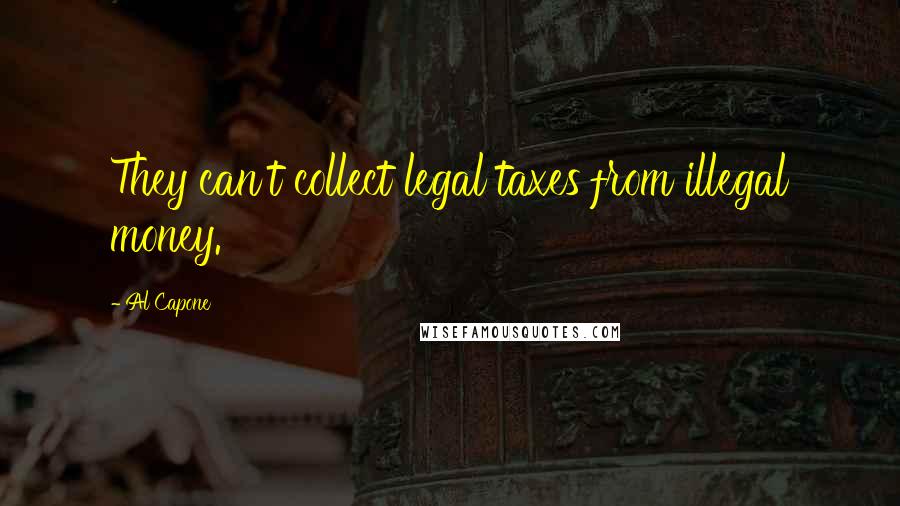 Al Capone Quotes: They can't collect legal taxes from illegal money.