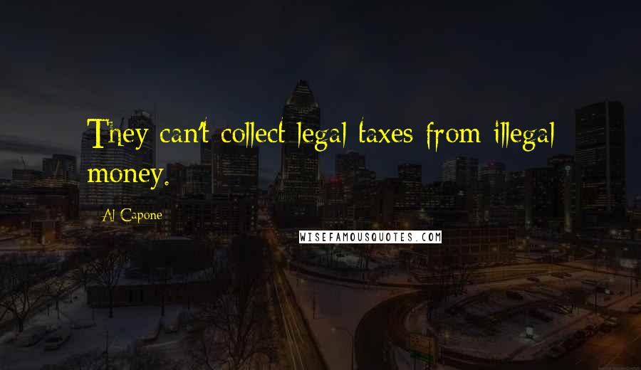 Al Capone Quotes: They can't collect legal taxes from illegal money.