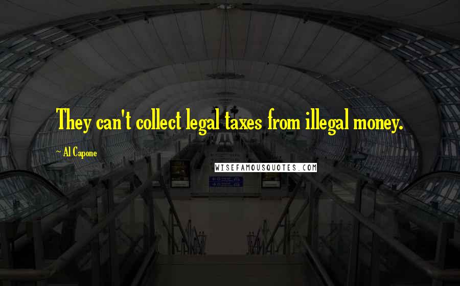 Al Capone Quotes: They can't collect legal taxes from illegal money.