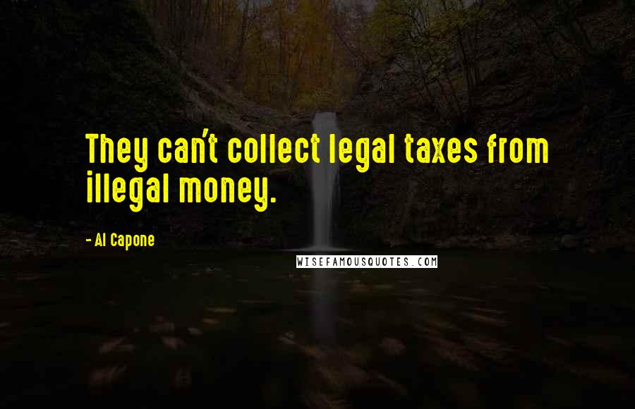 Al Capone Quotes: They can't collect legal taxes from illegal money.