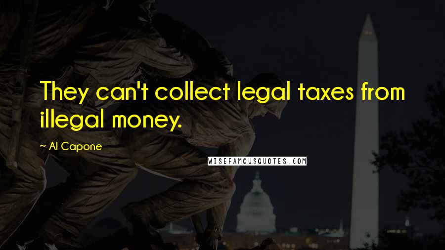 Al Capone Quotes: They can't collect legal taxes from illegal money.