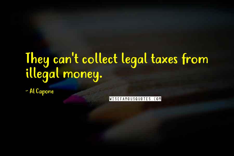 Al Capone Quotes: They can't collect legal taxes from illegal money.