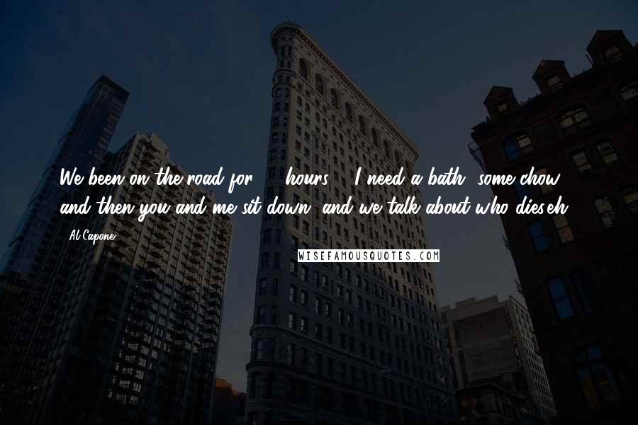 Al Capone Quotes: We been on the road for 18 hours ... I need a bath, some chow ... and then you and me sit down, and we talk about who dies,eh?