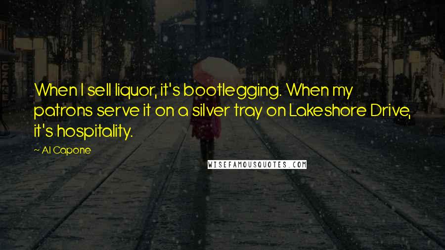 Al Capone Quotes: When I sell liquor, it's bootlegging. When my patrons serve it on a silver tray on Lakeshore Drive, it's hospitality.