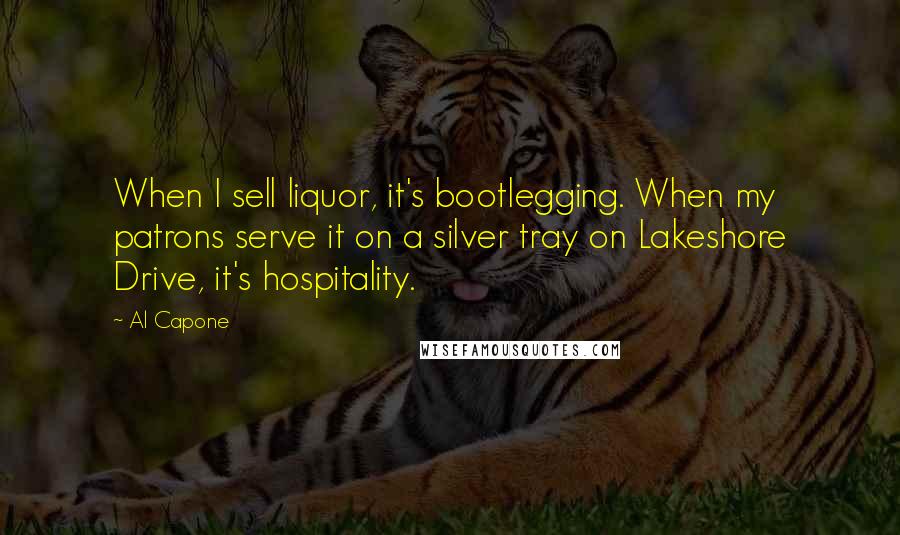 Al Capone Quotes: When I sell liquor, it's bootlegging. When my patrons serve it on a silver tray on Lakeshore Drive, it's hospitality.