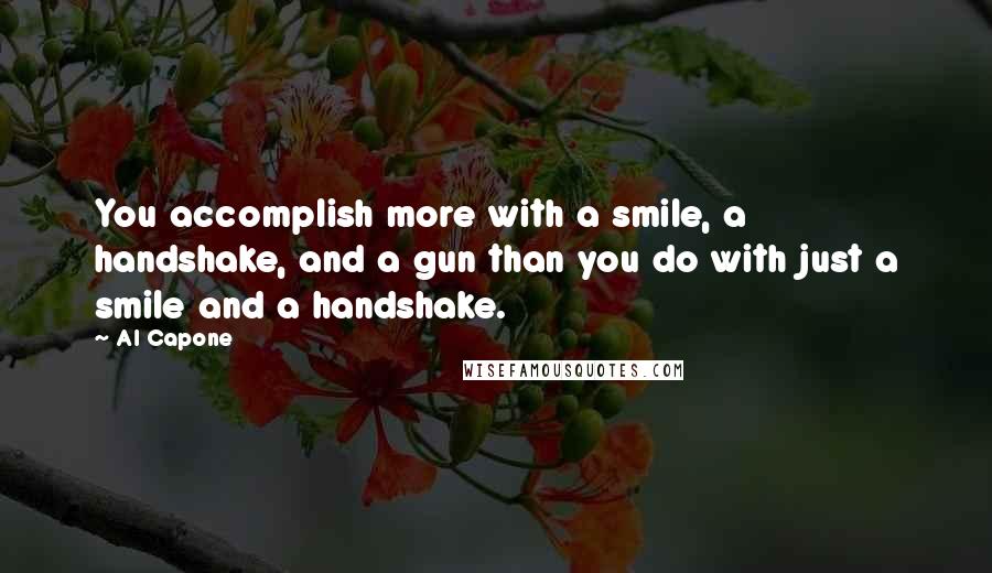 Al Capone Quotes: You accomplish more with a smile, a handshake, and a gun than you do with just a smile and a handshake.