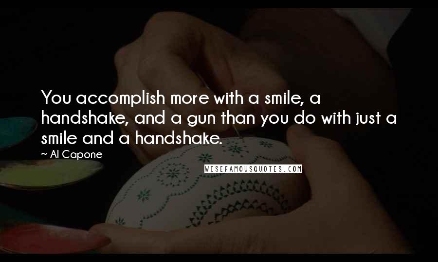 Al Capone Quotes: You accomplish more with a smile, a handshake, and a gun than you do with just a smile and a handshake.