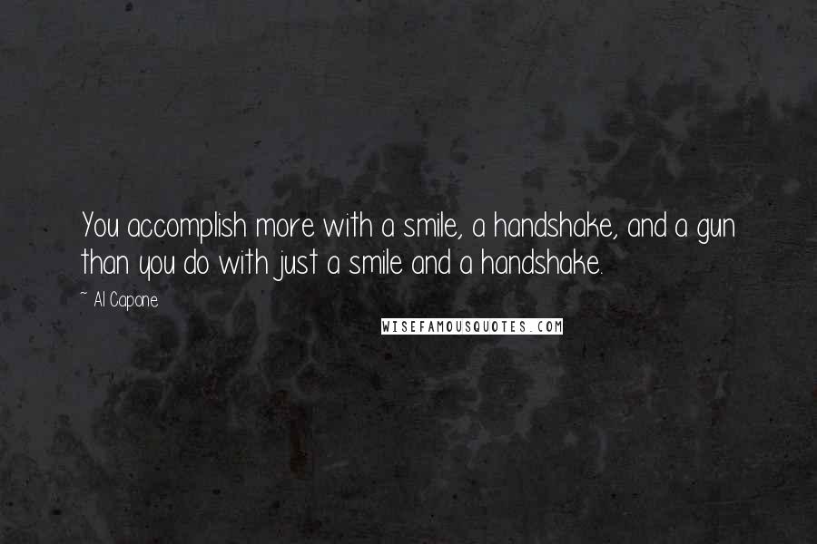 Al Capone Quotes: You accomplish more with a smile, a handshake, and a gun than you do with just a smile and a handshake.