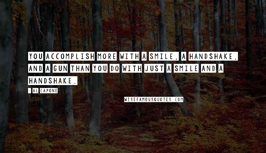 Al Capone Quotes: You accomplish more with a smile, a handshake, and a gun than you do with just a smile and a handshake.